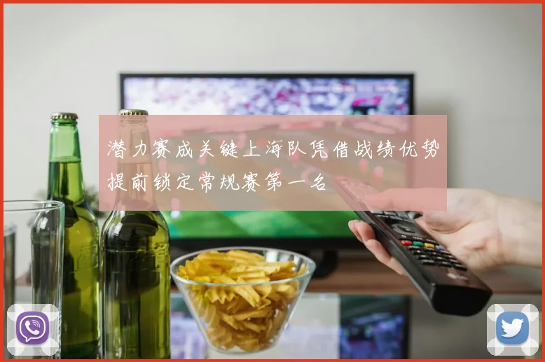 潜力赛成关键上海队凭借战绩优势提前锁定常规赛第一名