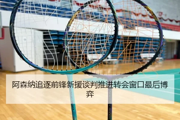 阿森纳追逐前锋新援谈判推进转会窗口最后博弈